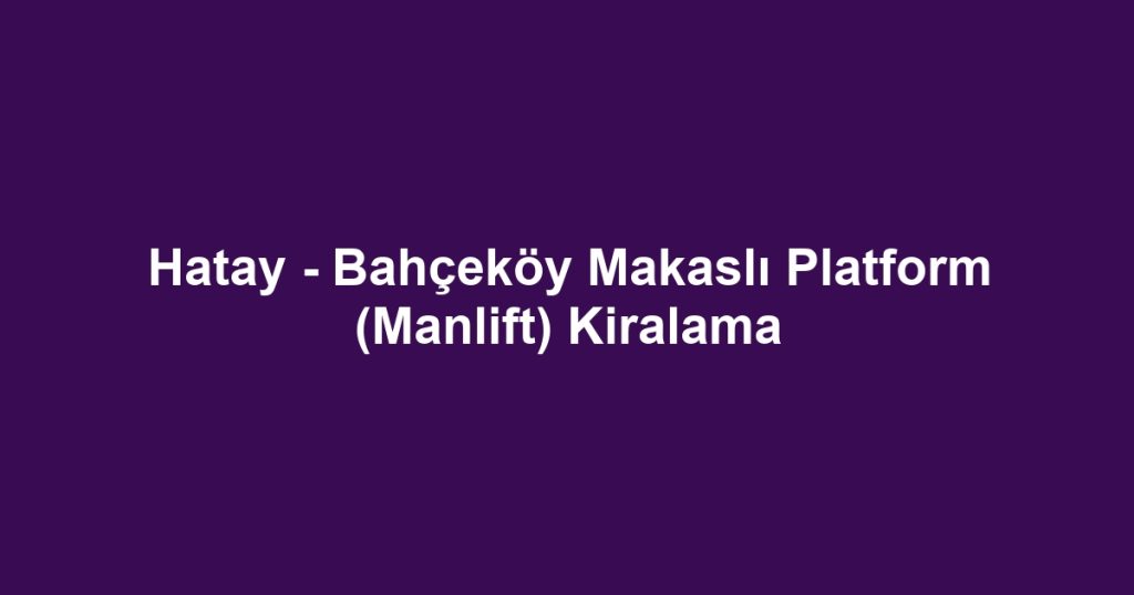 Hatay - Bahçeköy Makaslı Platform (Manlift) Kiralama