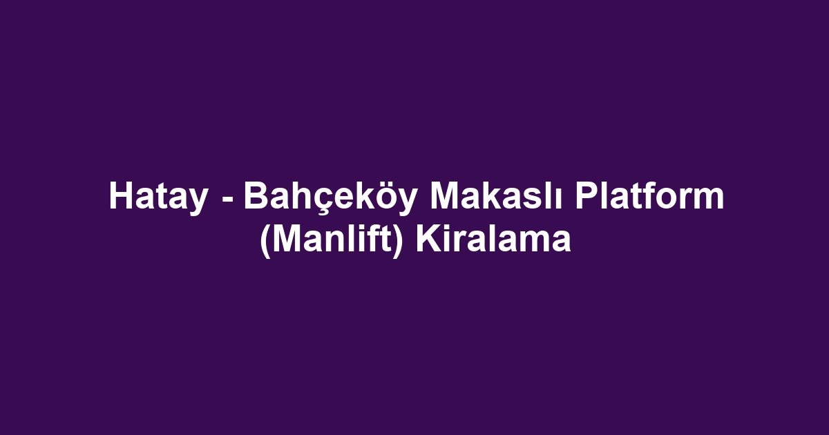 Hatay - Bahçeköy Makaslı Platform (Manlift) Kiralama