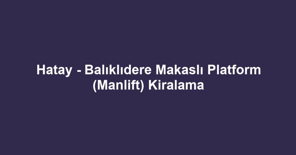 Hatay - Balıklıdere Makaslı Platform (Manlift) Kiralama