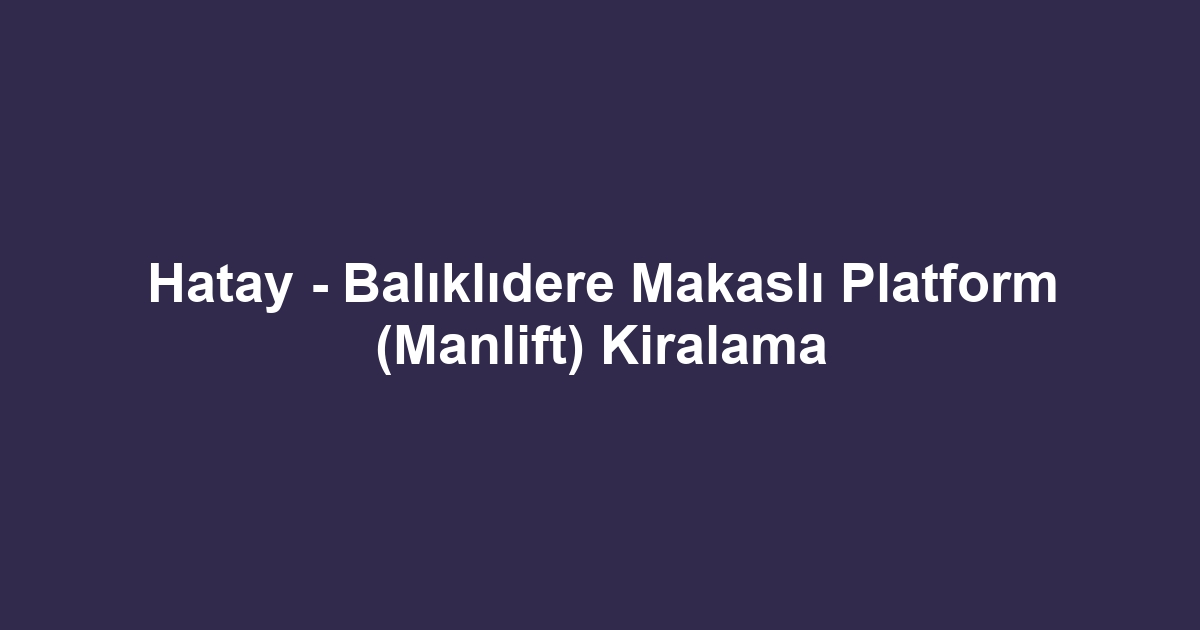 Hatay - Balıklıdere Makaslı Platform (Manlift) Kiralama