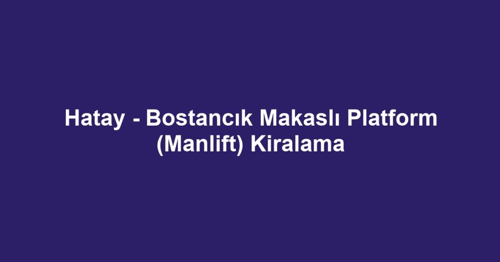 Hatay - Bostancık Makaslı Platform (Manlift) Kiralama
