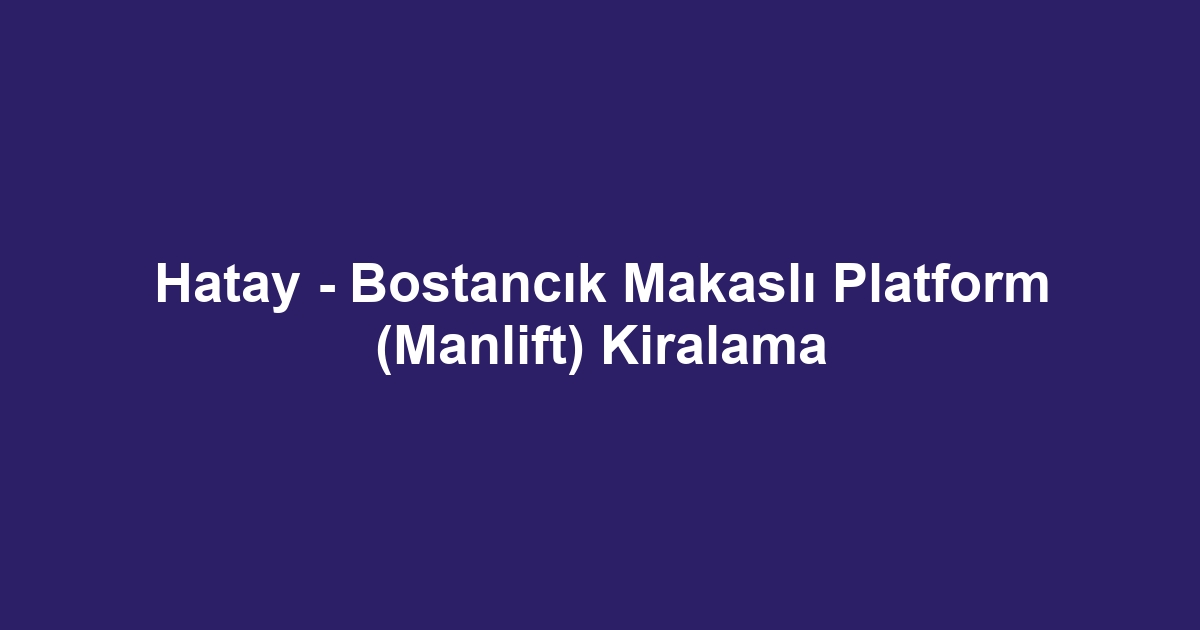 Hatay - Bostancık Makaslı Platform (Manlift) Kiralama