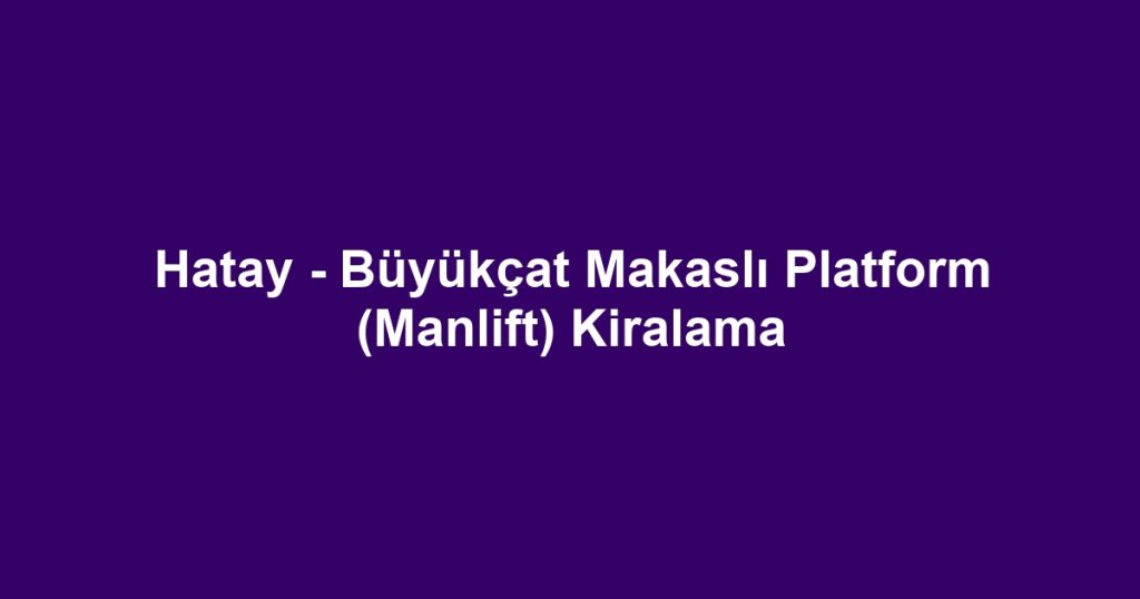 Hatay - Büyükçat Makaslı Platform (Manlift) Kiralama