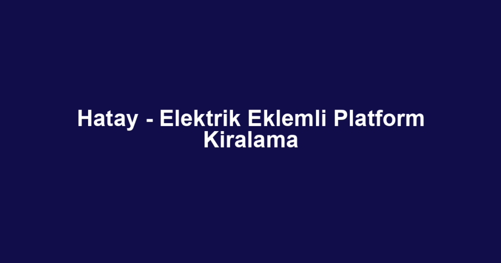 Hatay - Elektrik Eklemli Platform Kiralama