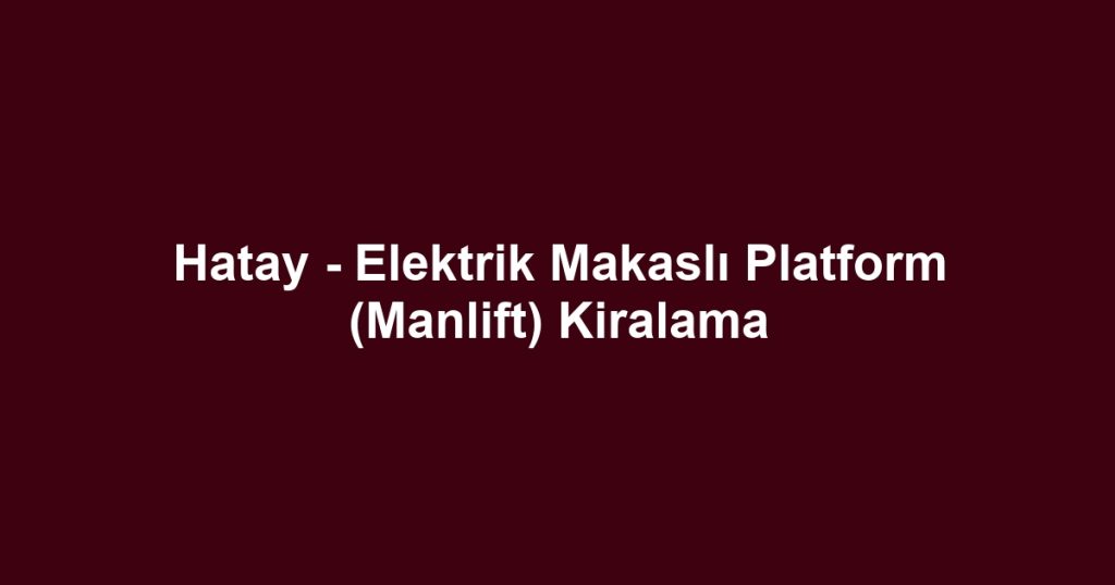 Hatay - Elektrik Makaslı Platform (Manlift) Kiralama