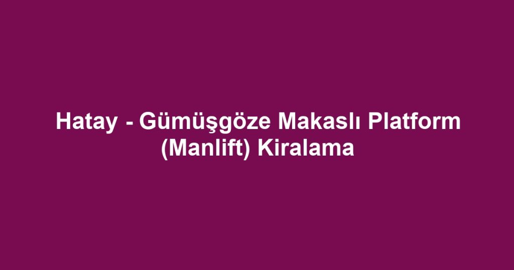 Hatay - Gümüşgöze Makaslı Platform (Manlift) Kiralama