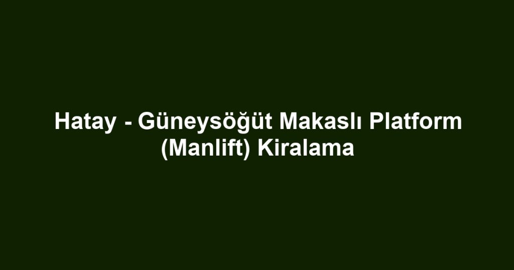 Hatay - Güneysöğüt Makaslı Platform (Manlift) Kiralama