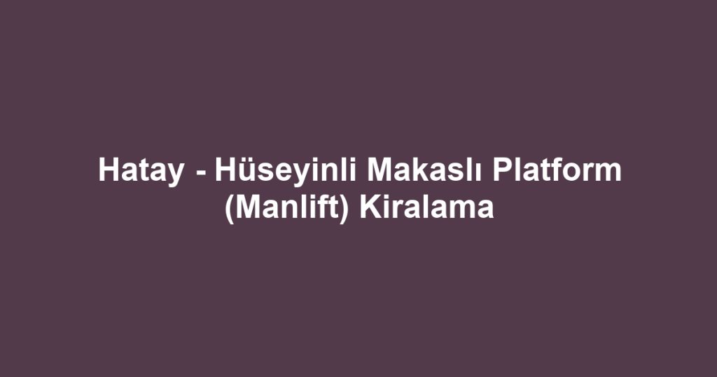 Hatay - Hüseyinli Makaslı Platform (Manlift) Kiralama