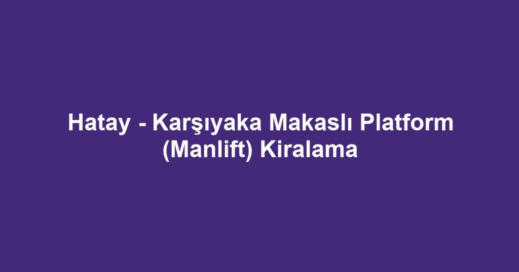 Hatay - Karşıyaka Makaslı Platform (Manlift) Kiralama