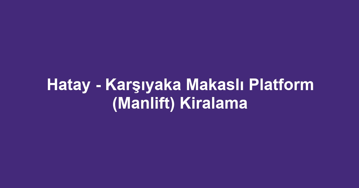 Hatay - Karşıyaka Makaslı Platform (Manlift) Kiralama