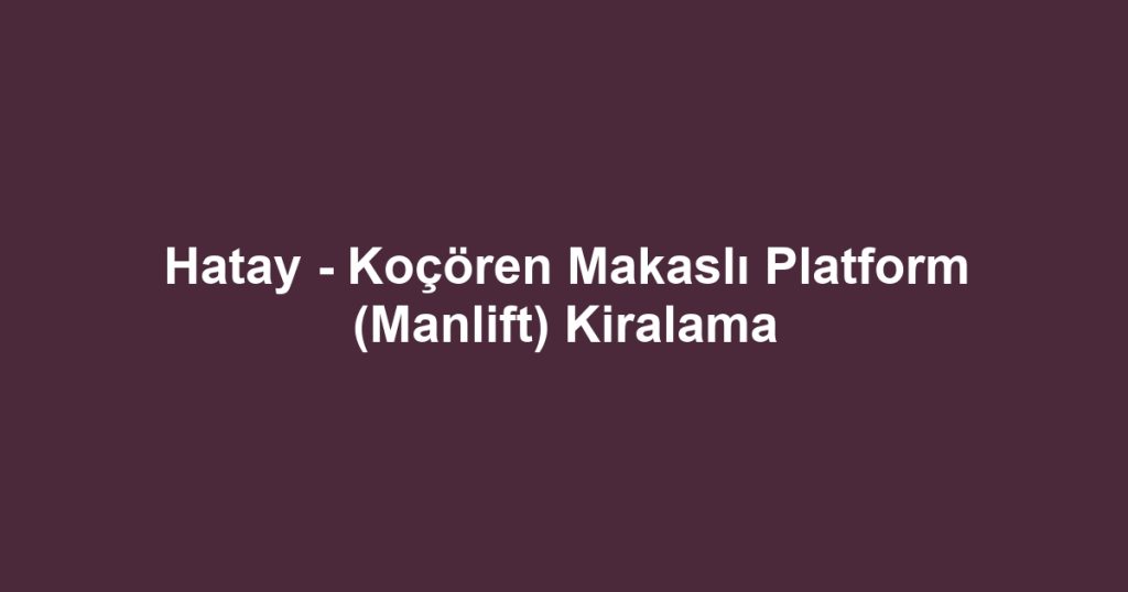 Hatay - Koçören Makaslı Platform (Manlift) Kiralama