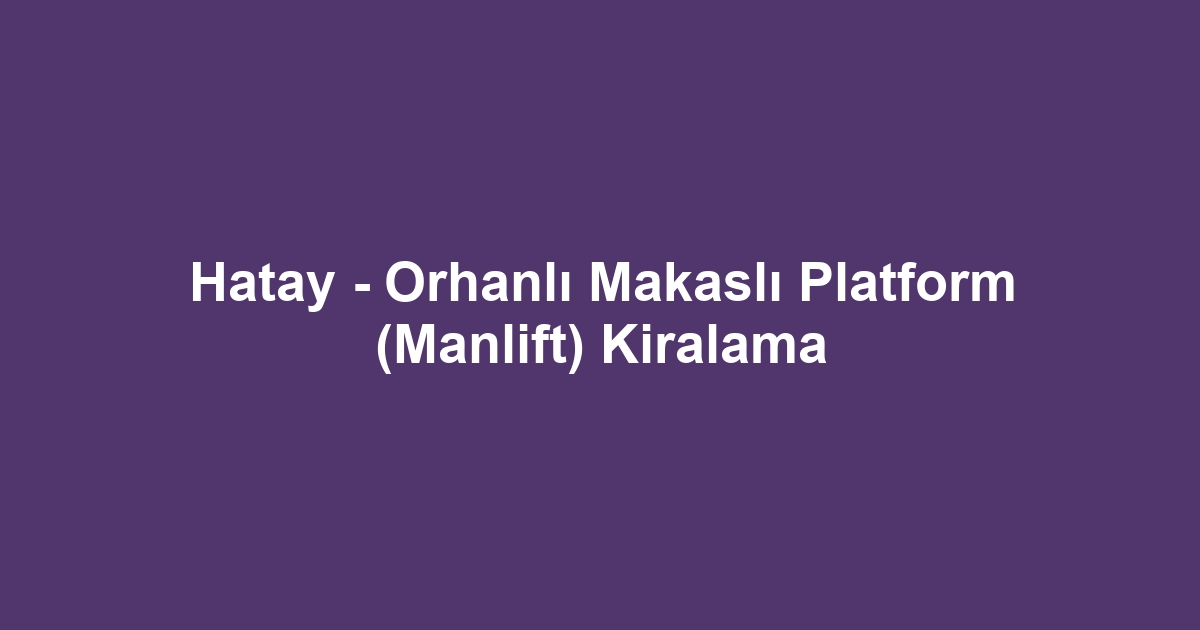 Hatay - Orhanlı Makaslı Platform (Manlift) Kiralama