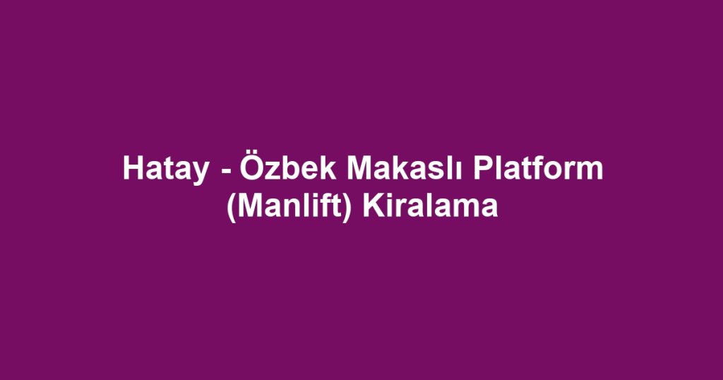Hatay - Özbek Makaslı Platform (Manlift) Kiralama