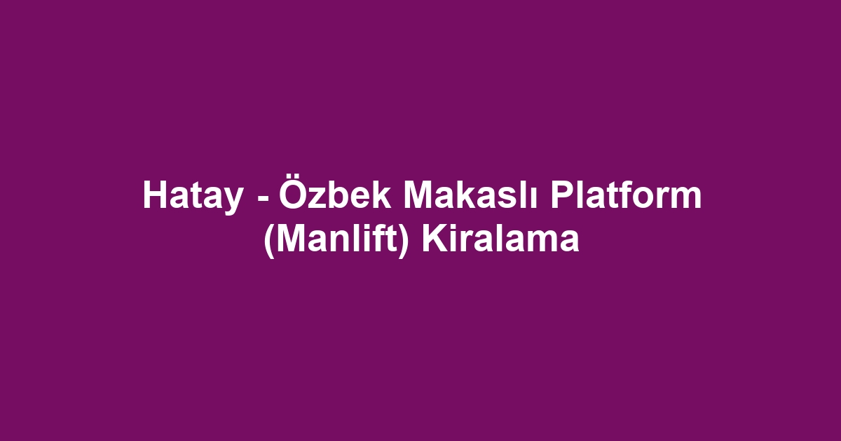 Hatay - Özbek Makaslı Platform (Manlift) Kiralama