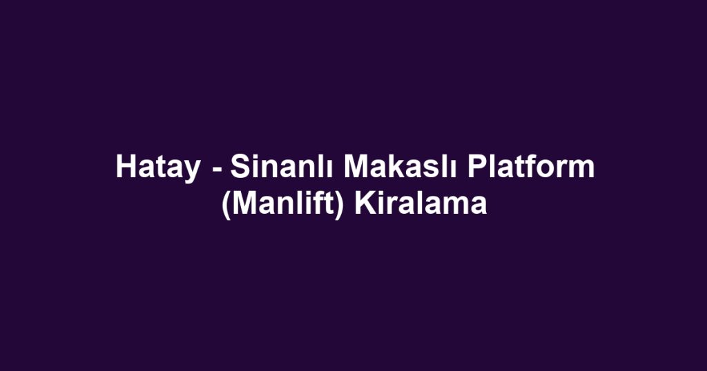 Hatay - Sinanlı Makaslı Platform (Manlift) Kiralama