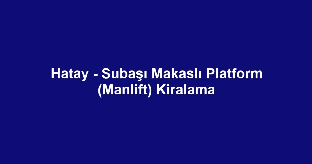 Hatay - Subaşı Makaslı Platform (Manlift) Kiralama