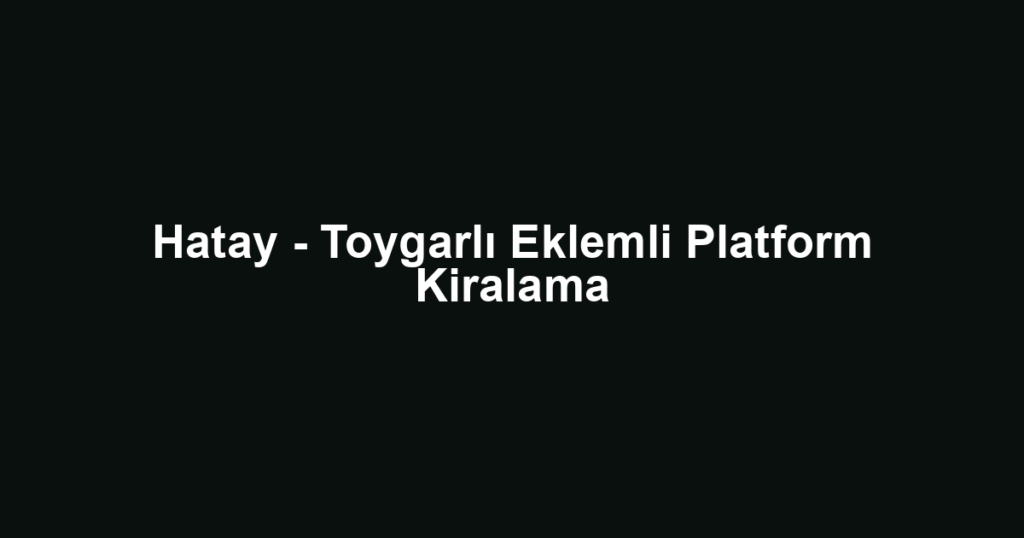 Hatay - Toygarlı Eklemli Platform Kiralama