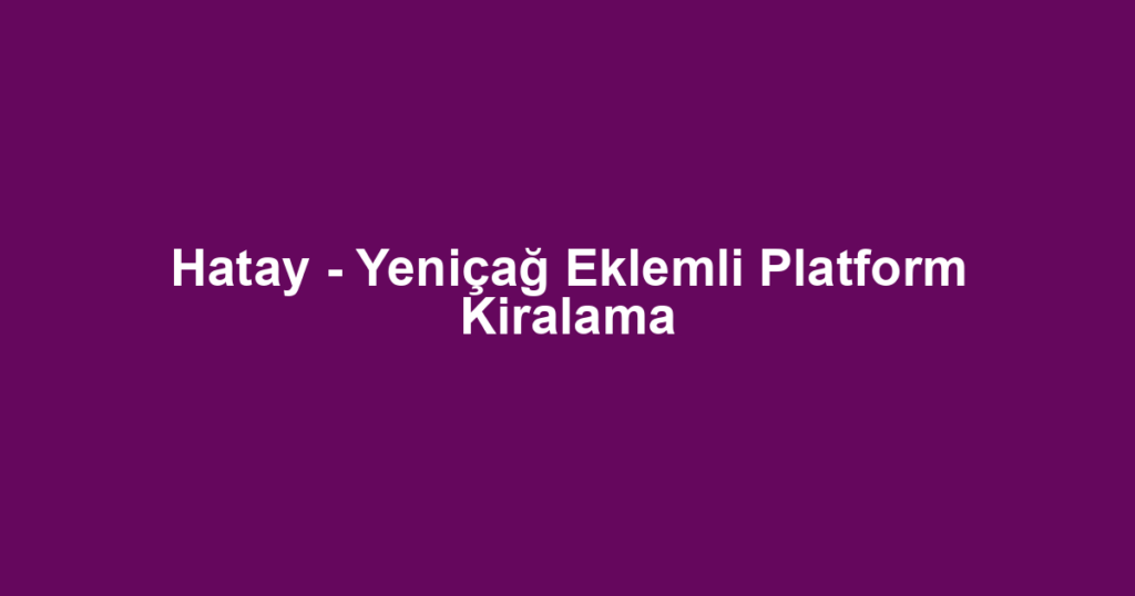 Hatay - Yeniçağ Eklemli Platform Kiralama