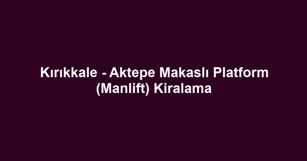Kırıkkale - Aktepe Makaslı Platform (Manlift) Kiralama
