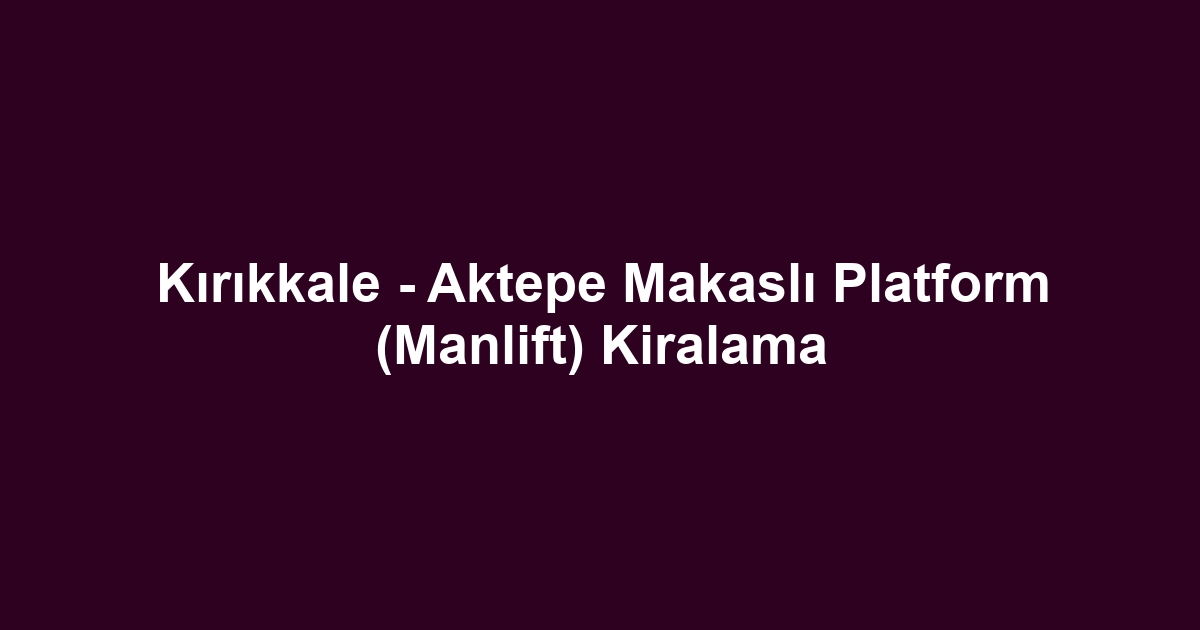 Kırıkkale - Aktepe Makaslı Platform (Manlift) Kiralama