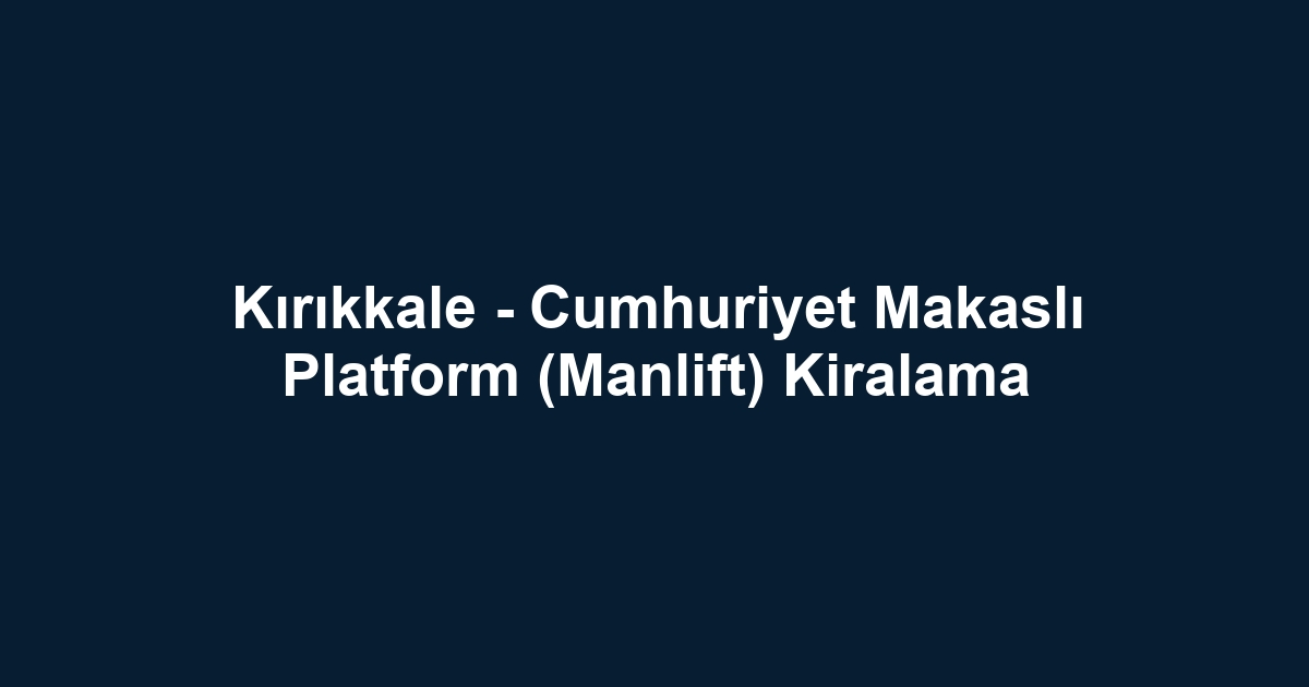 Kırıkkale - Cumhuriyet Makaslı Platform (Manlift) Kiralama