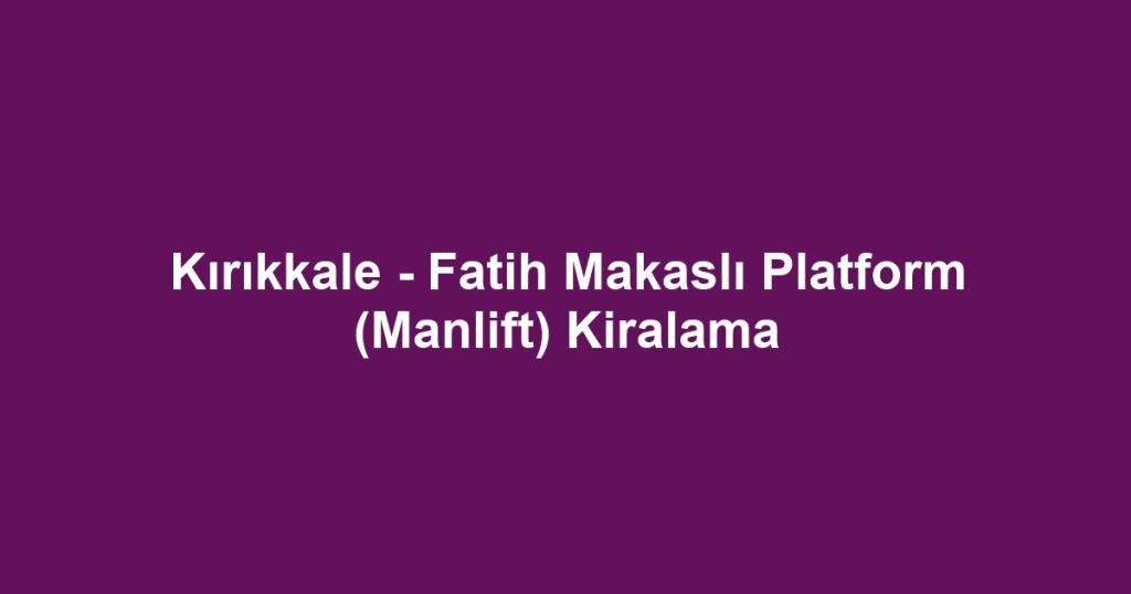 Kırıkkale - Fatih Makaslı Platform (Manlift) Kiralama