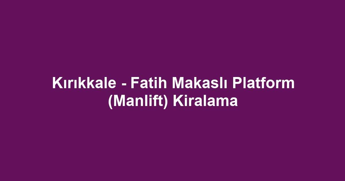 Kırıkkale - Fatih Makaslı Platform (Manlift) Kiralama