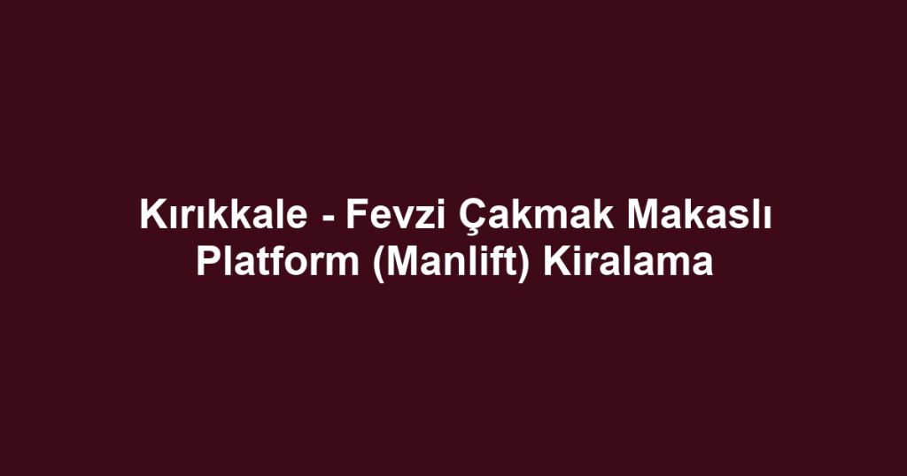 Kırıkkale - Fevzi Çakmak Makaslı Platform (Manlift) Kiralama