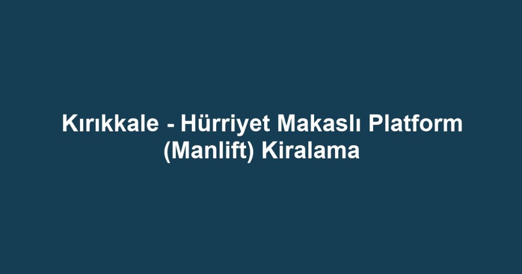 Kırıkkale - Hürriyet Makaslı Platform (Manlift) Kiralama