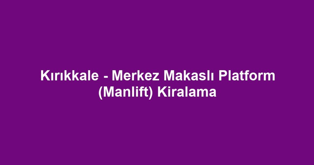 Kırıkkale - Merkez Makaslı Platform (Manlift) Kiralama