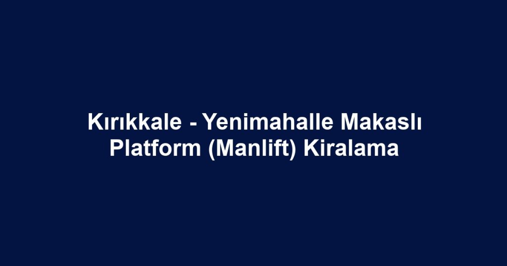 Kırıkkale - Yenimahalle Makaslı Platform (Manlift) Kiralama