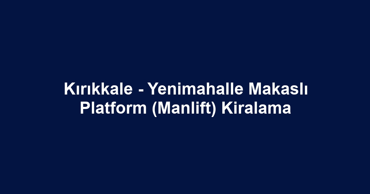 Kırıkkale - Yenimahalle Makaslı Platform (Manlift) Kiralama