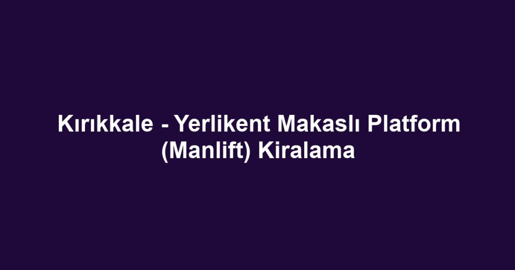 Kırıkkale - Yerlikent Makaslı Platform (Manlift) Kiralama