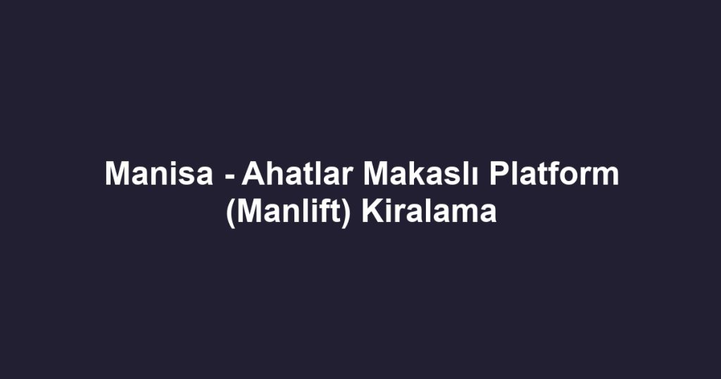 Manisa - Ahatlar Makaslı Platform (Manlift) Kiralama