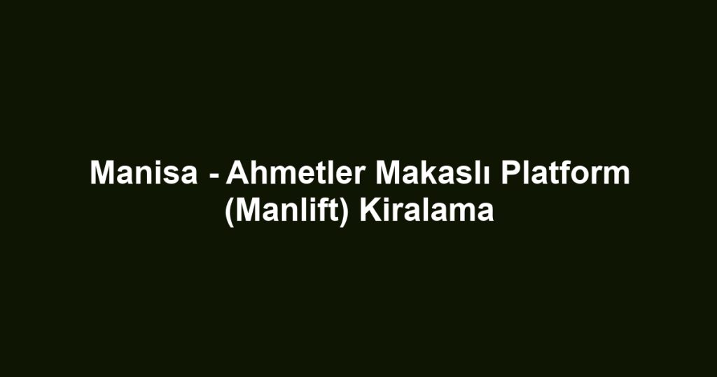 Manisa - Ahmetler Makaslı Platform (Manlift) Kiralama