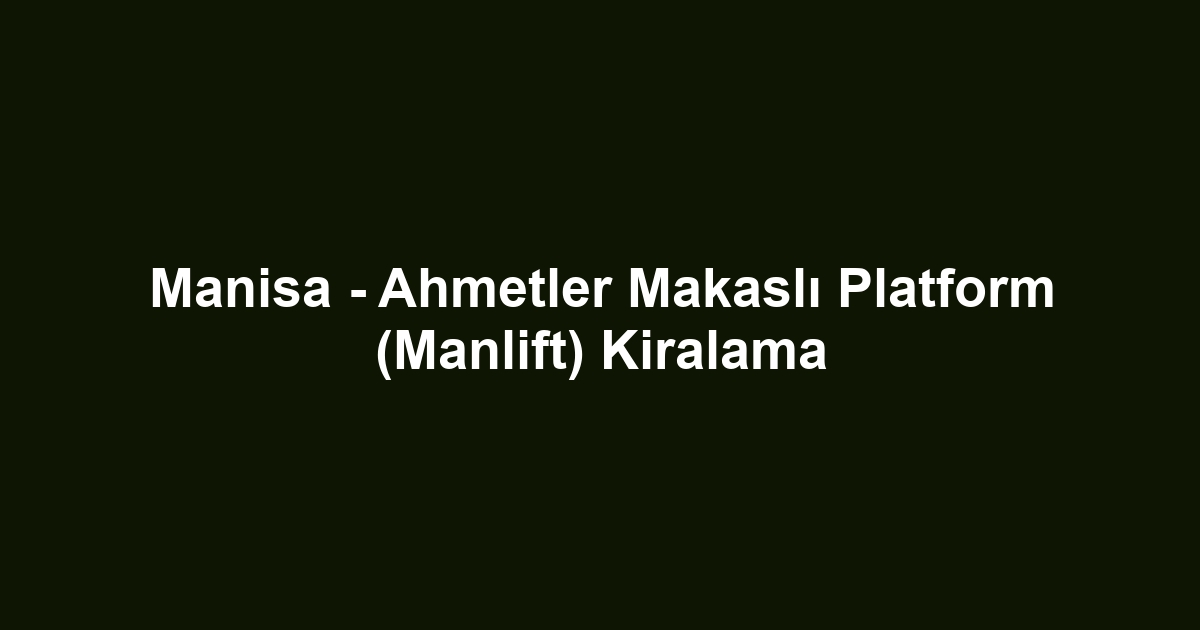Manisa - Ahmetler Makaslı Platform (Manlift) Kiralama