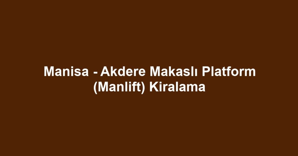 Manisa - Akdere Makaslı Platform (Manlift) Kiralama