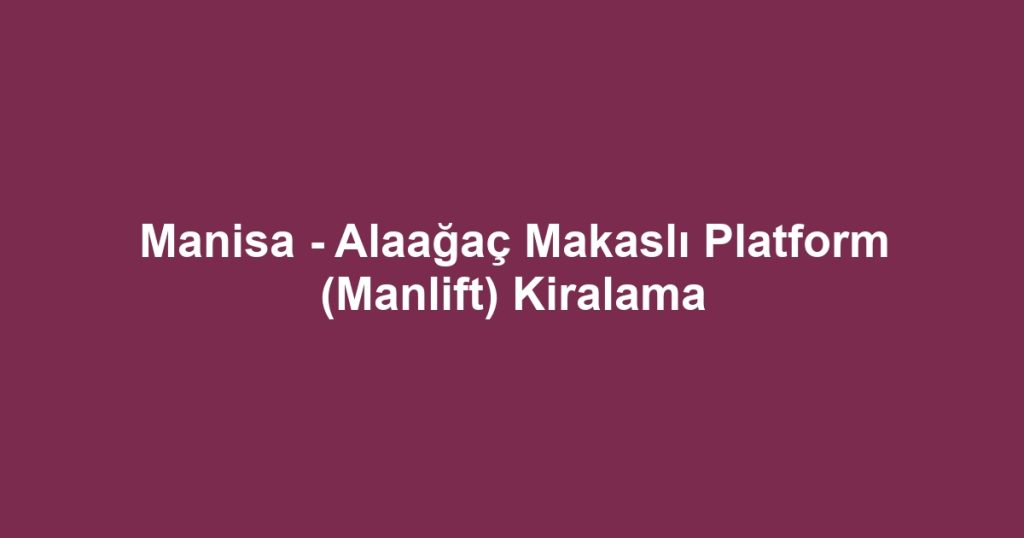Manisa - Alaağaç Makaslı Platform (Manlift) Kiralama