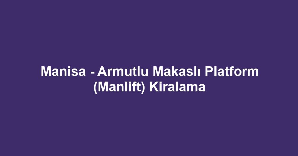 Manisa - Armutlu Makaslı Platform (Manlift) Kiralama