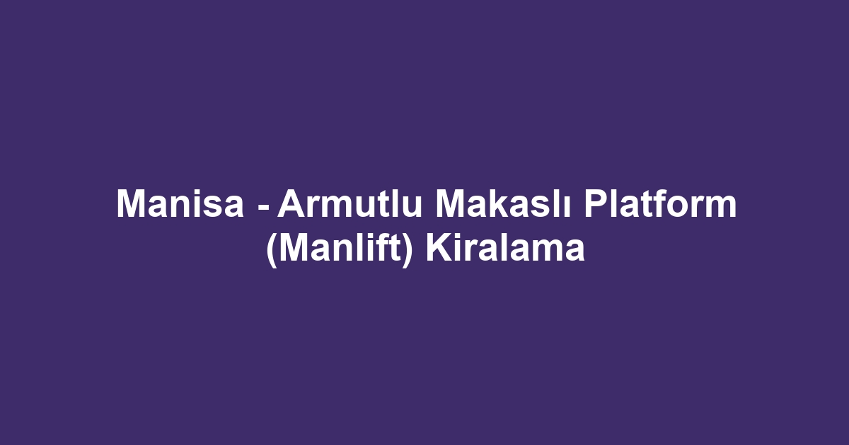 Manisa - Armutlu Makaslı Platform (Manlift) Kiralama