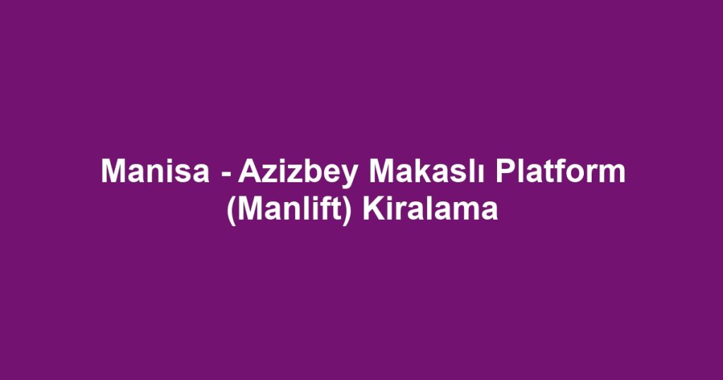 Manisa - Azizbey Makaslı Platform (Manlift) Kiralama
