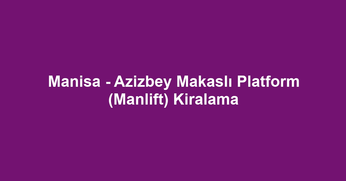 Manisa - Azizbey Makaslı Platform (Manlift) Kiralama
