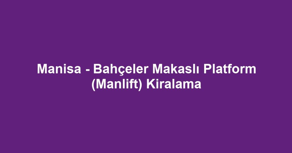 Manisa - Bahçeler Makaslı Platform (Manlift) Kiralama
