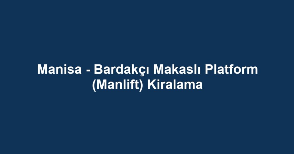 Manisa - Bardakçı Makaslı Platform (Manlift) Kiralama