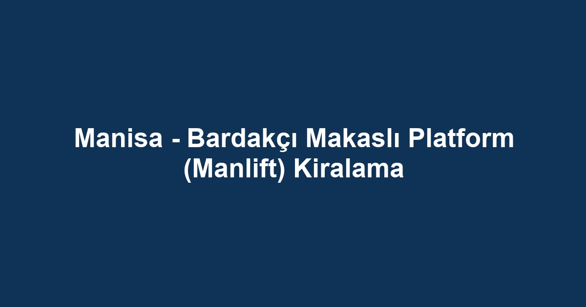 Manisa - Bardakçı Makaslı Platform (Manlift) Kiralama