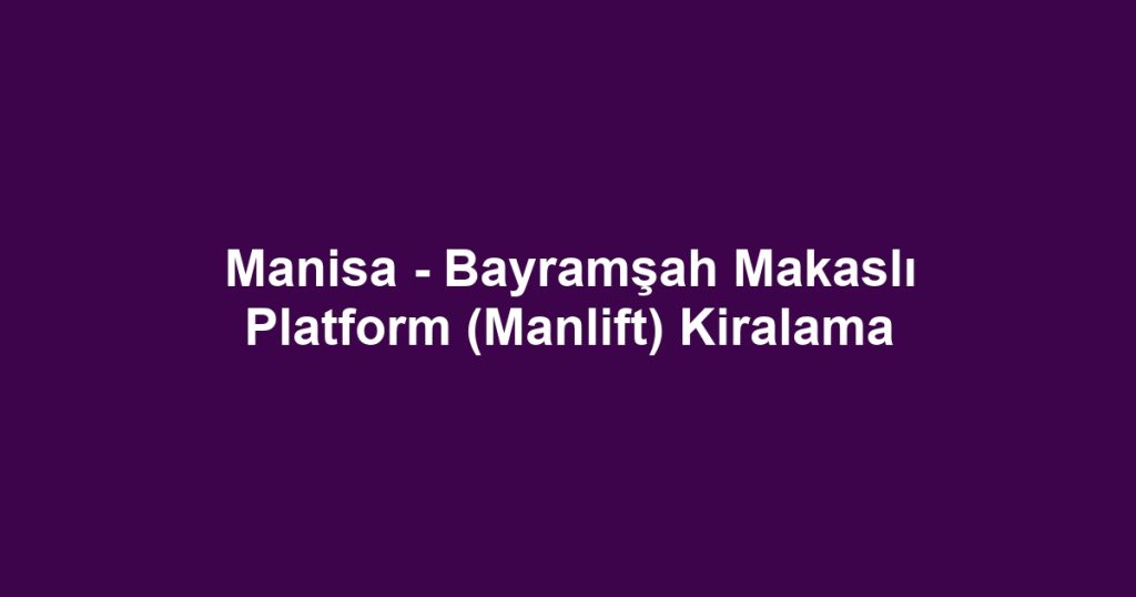 Manisa - Bayramşah Makaslı Platform (Manlift) Kiralama