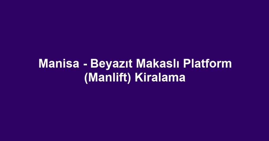 Manisa - Beyazıt Makaslı Platform (Manlift) Kiralama