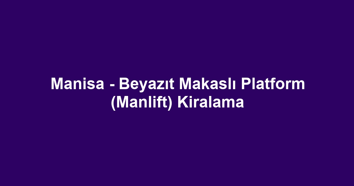 Manisa - Beyazıt Makaslı Platform (Manlift) Kiralama