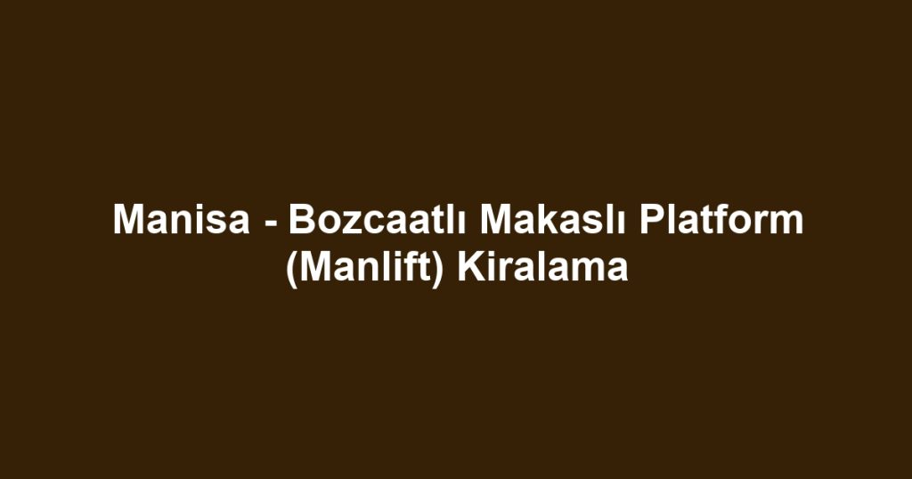Manisa - Bozcaatlı Makaslı Platform (Manlift) Kiralama