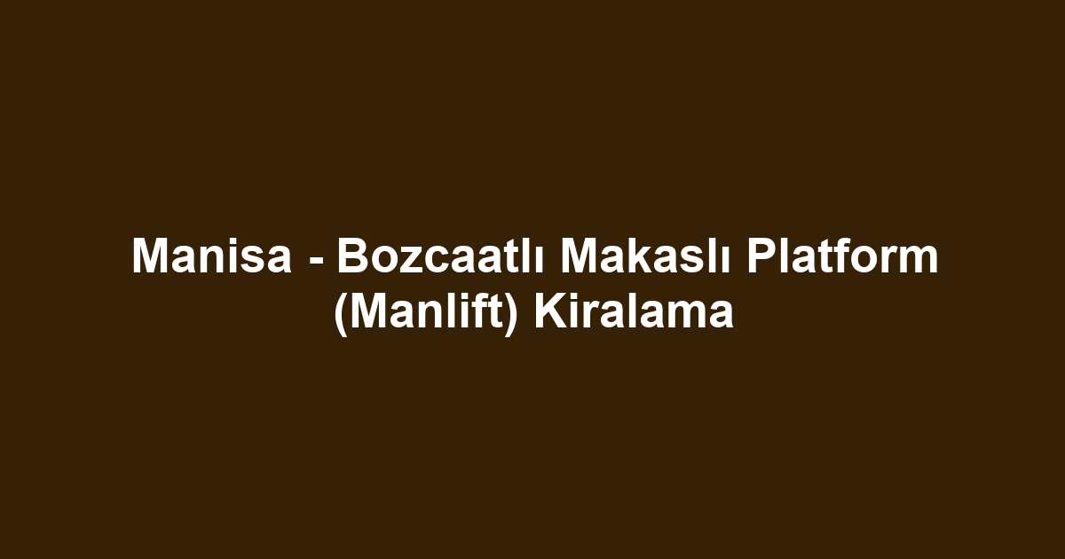 Manisa - Bozcaatlı Makaslı Platform (Manlift) Kiralama